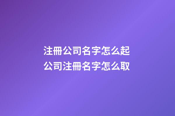注冊公司名字怎么起 公司注冊名字怎么取
